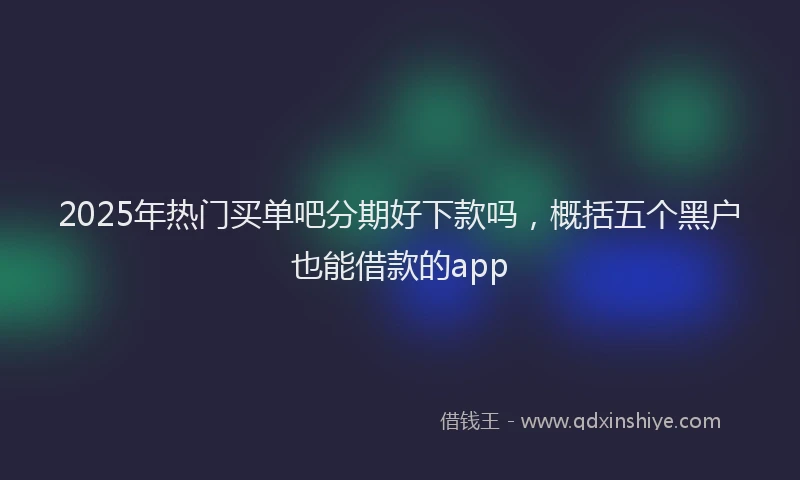 2025年热门买单吧分期好下款吗，概括五个黑户也能借款的app