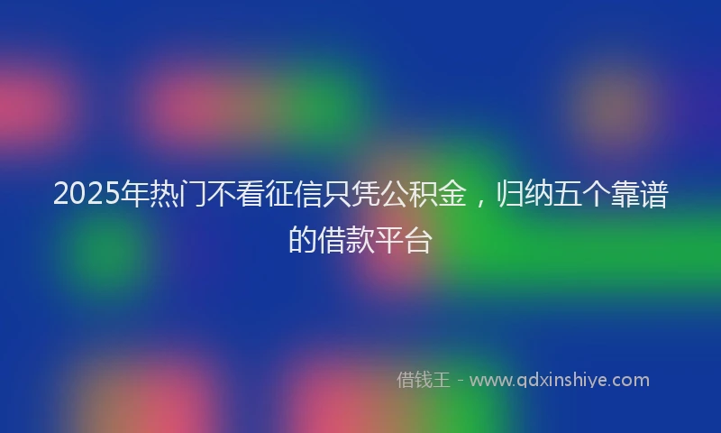 2025年热门不看征信只凭公积金，归纳五个靠谱的借款平台