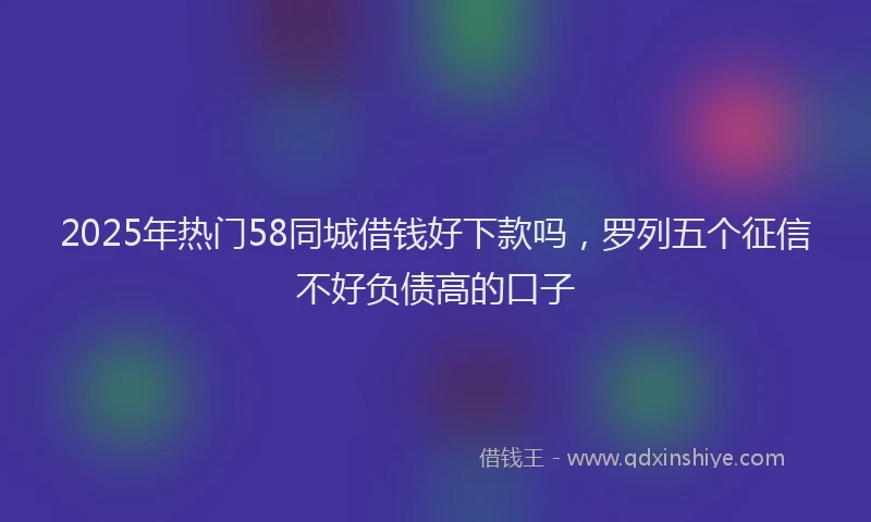 2025年热门58同城借钱好下款吗，罗列五个征信不好负债高的口子