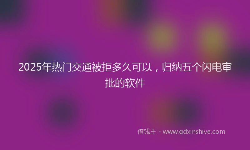 2025年热门交通被拒多久可以，归纳五个闪电审批的软件