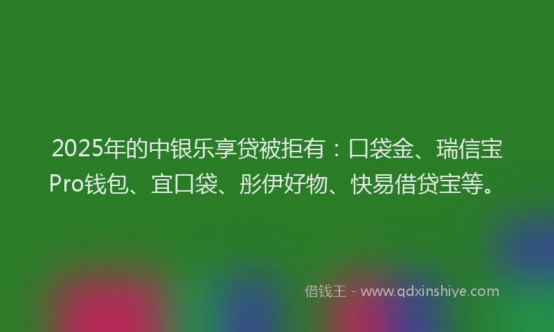 2025年的中银乐享贷被拒有：口袋金、瑞信宝Pro钱包、宜口袋、彤伊好物、快易借贷宝等。