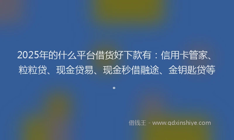 2025年的什么平台借货好下款有：信用卡管家、粒粒贷、现金贷易、现金秒借融途、金钥匙贷等。