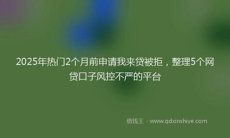 2025年热门2个月前申请我来贷被拒，整理5个网贷口子风控不严的平台