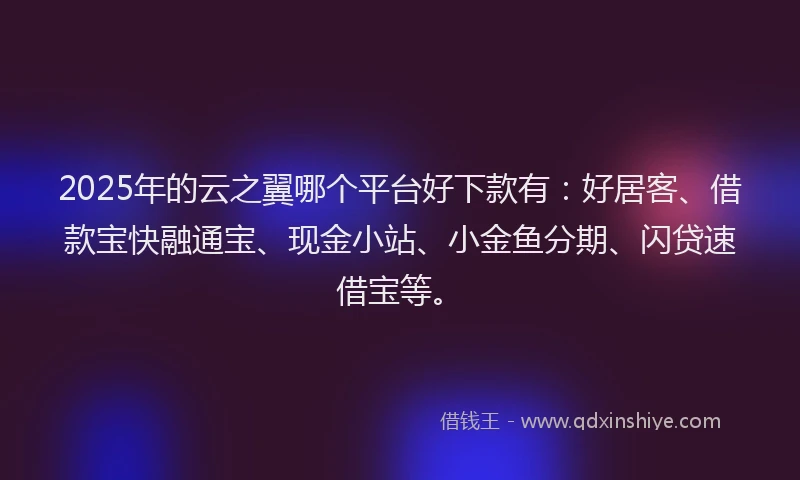 2025年的云之翼哪个平台好下款有：好居客、借款宝快融通宝、现金小站、小金鱼分期、闪贷速借宝等。