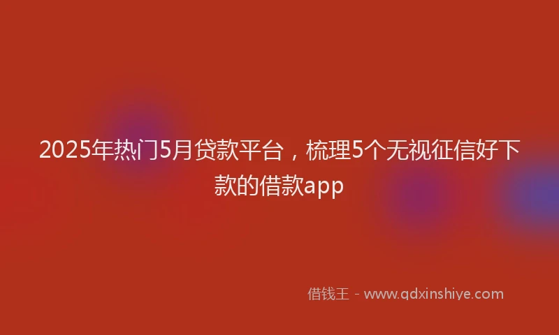 2025年热门5月贷款平台，梳理5个无视征信好下款的借款app