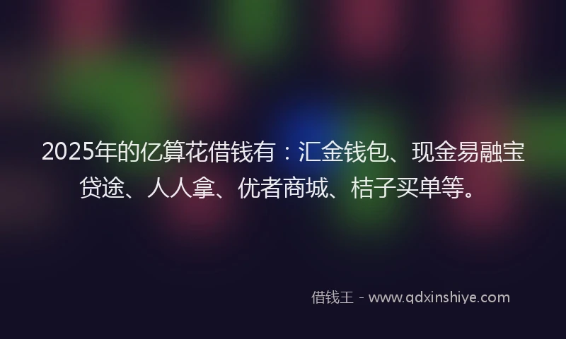 2025年的亿算花借钱有：汇金钱包、现金易融宝贷途、人人拿、优者商城、桔子买单等。