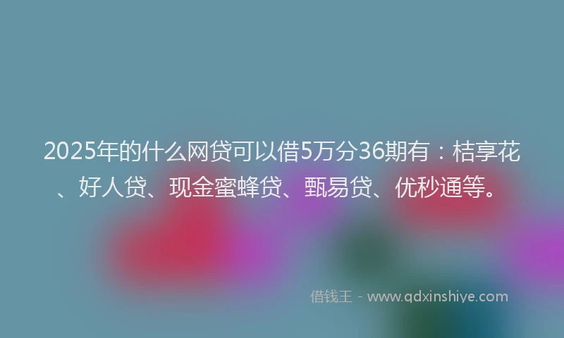 2025年的什么网贷可以借5万分36期有：桔享花、好人贷、现金蜜蜂贷、甄易贷、优秒通等。