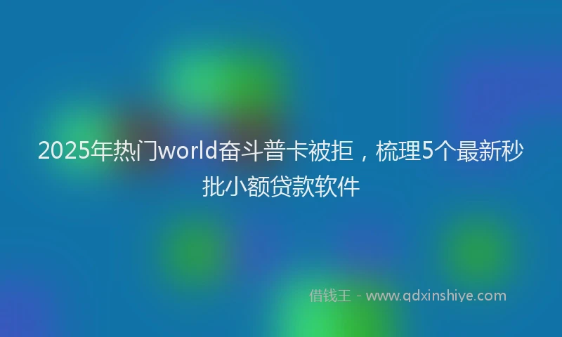 2025年热门world奋斗普卡被拒，梳理5个最新秒批小额贷款软件
