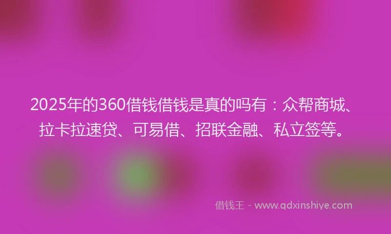2025年的360借钱借钱是真的吗有：众帮商城、拉卡拉速贷、可易借、招联金融、私立签等。