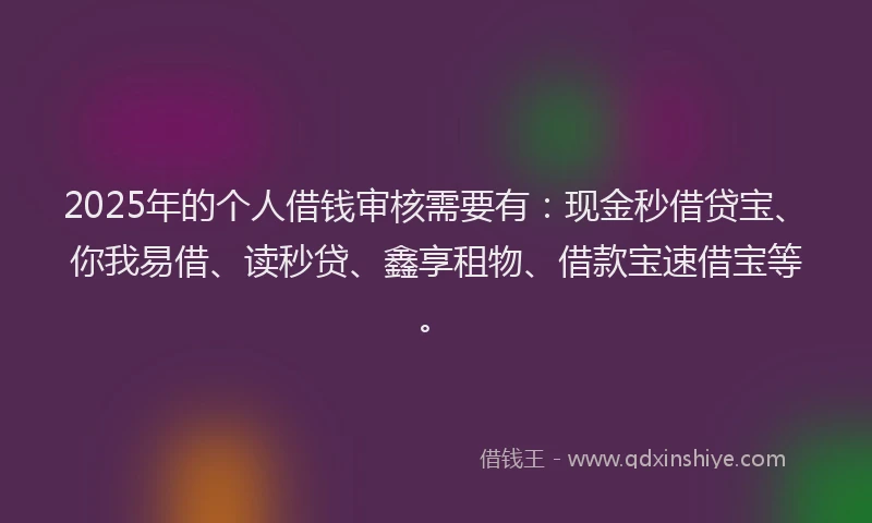 2025年的个人借钱审核需要有：现金秒借贷宝、你我易借、读秒贷、鑫享租物、借款宝速借宝等。