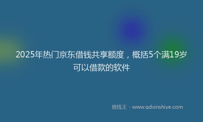 2025年热门京东借钱共享额度，概括5个满19岁可以借款的软件
