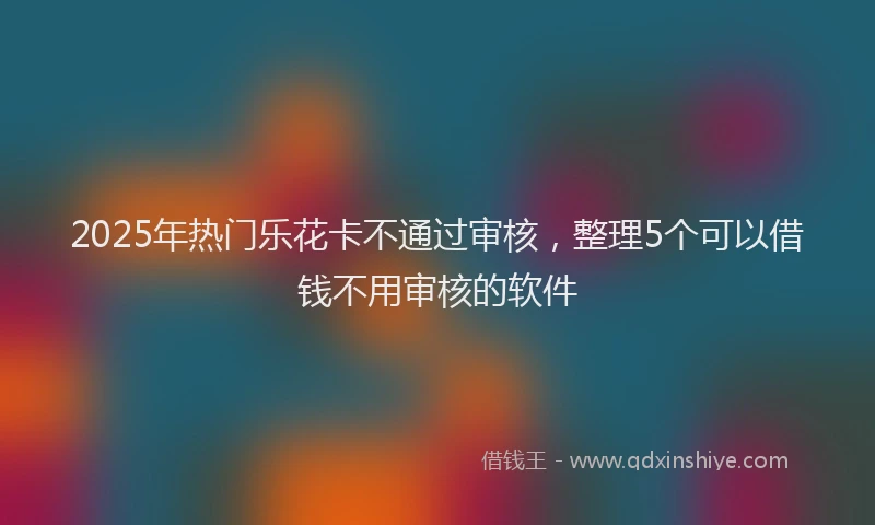 2025年热门乐花卡不通过审核，整理5个可以借钱不用审核的软件