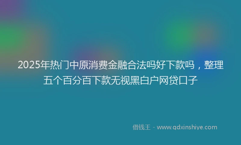2025年热门中原消费金融合法吗好下款吗，整理五个百分百下款无视黑白户网贷口子