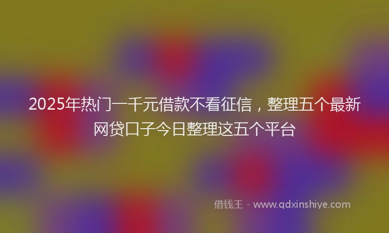 2025年热门一千元借款不看征信，整理五个最新网贷口子今日整理这五个平台