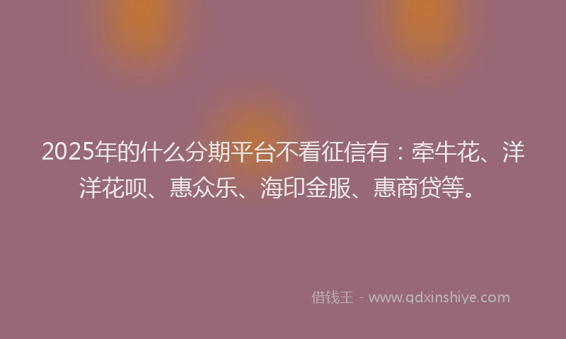 2025年的什么分期平台不看征信有：牵牛花、洋洋花呗、惠众乐、海印金服、惠商贷等。