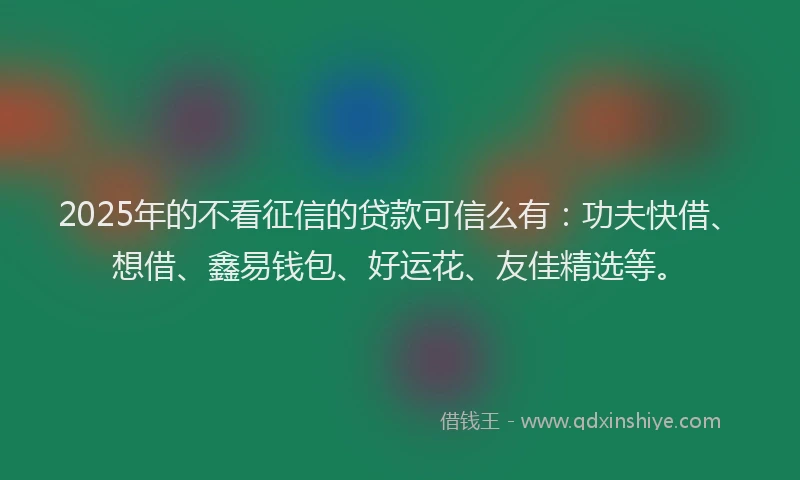 2025年的不看征信的贷款可信么有：功夫快借、想借、鑫易钱包、好运花、友佳精选等。