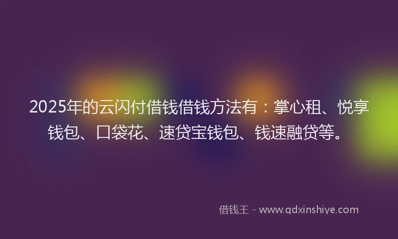2025年的云闪付借钱借钱方法有：掌心租、悦享钱包、口袋花、速贷宝钱包、钱速融贷等。