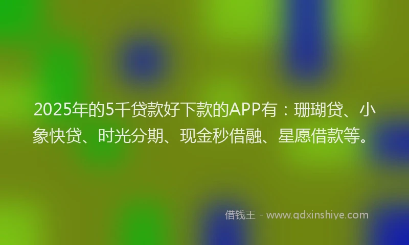 2025年的5千贷款好下款的APP有：珊瑚贷、小象快贷、时光分期、现金秒借融、星愿借款等。