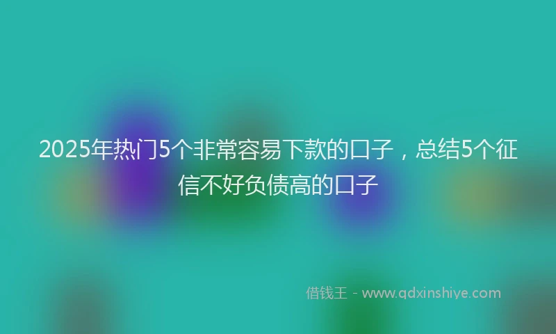 2025年热门5个非常容易下款的口子，总结5个征信不好负债高的口子