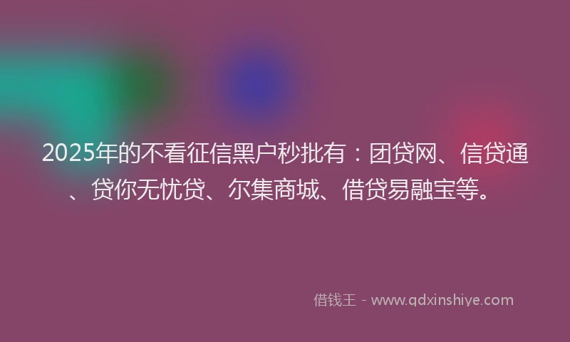 2025年的不看征信黑户秒批有：团贷网、信贷通、贷你无忧贷、尔集商城、借贷易融宝等。