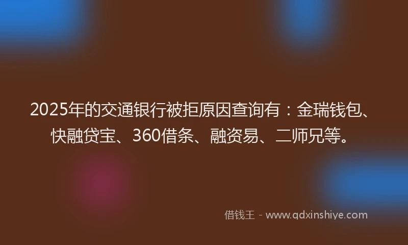 2025年的交通银行被拒原因查询有：金瑞钱包、快融贷宝、360借条、融资易、二师兄等。