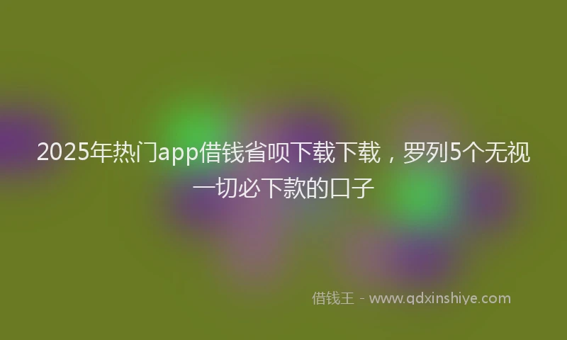 2025年热门app借钱省呗下载下载，罗列5个无视一切必下款的口子