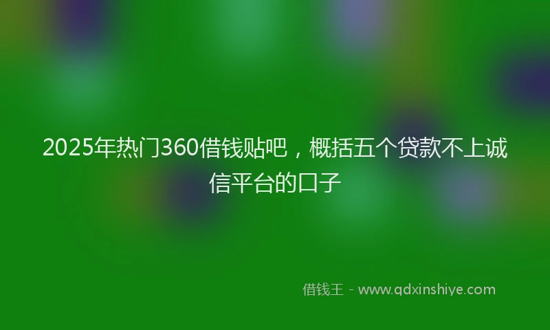 2025年热门360借钱贴吧，概括五个贷款不上诚信平台的口子