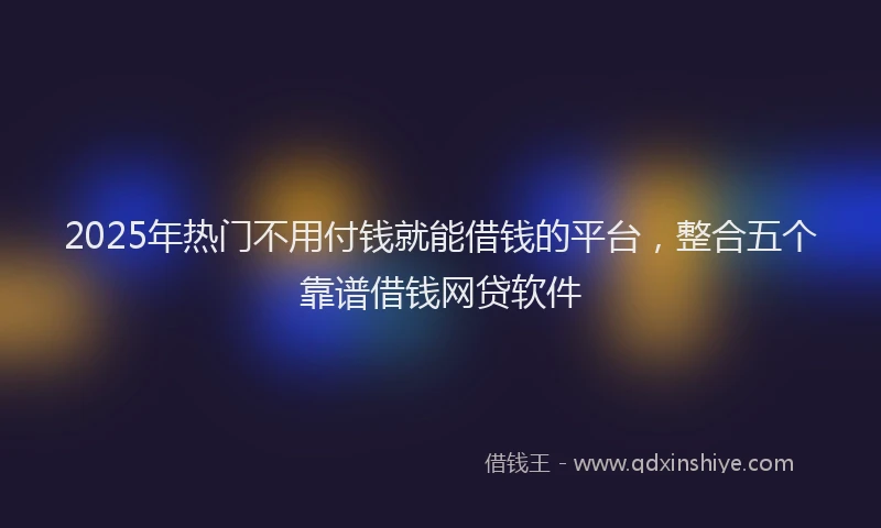 2025年热门不用付钱就能借钱的平台，整合五个靠谱借钱网贷软件