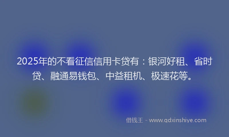 2025年的不看征信信用卡贷有：银河好租、省时贷、融通易钱包、中益租机、极速花等。