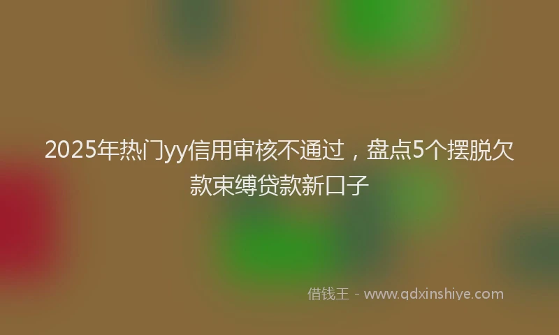 2025年热门yy信用审核不通过，盘点5个摆脱欠款束缚贷款新口子