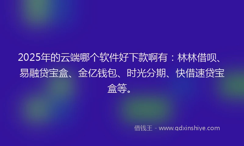2025年的云端哪个软件好下款啊有：林林借呗、易融贷宝盒、金亿钱包、时光分期、快借速贷宝盒等。