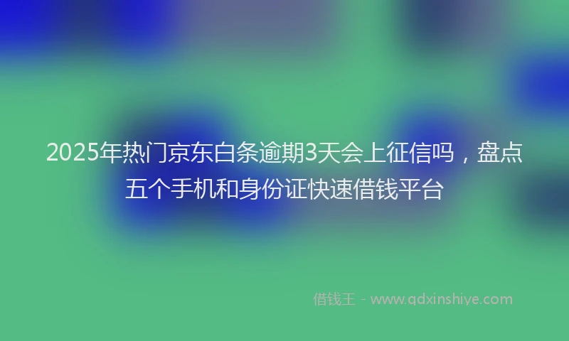 2025年热门京东白条逾期3天会上征信吗，盘点五个手机和身份证快速借钱平台