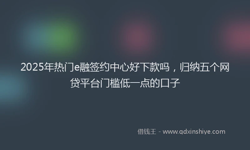 2025年热门e融签约中心好下款吗，归纳五个网贷平台门槛低一点的口子