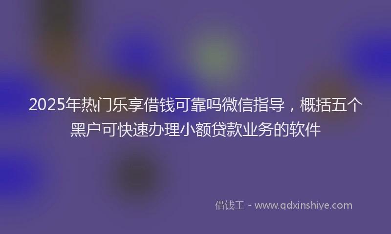 2025年热门乐享借钱可靠吗微信指导，概括五个黑户可快速办理小额贷款业务的软件