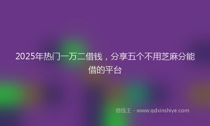 2025年热门一万二借钱，分享五个不用芝麻分能借的平台