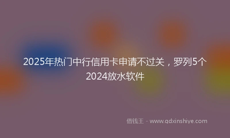 2025年热门中行信用卡申请不过关，罗列5个2024放水软件