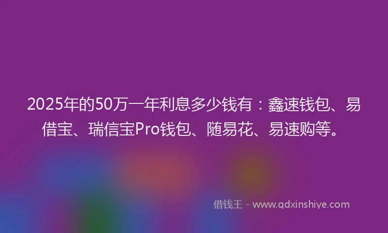 2025年的50万一年利息多少钱有：鑫速钱包、易借宝、瑞信宝Pro钱包、随易花、易速购等。