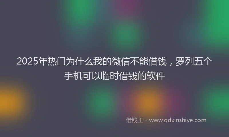 2025年热门为什么我的微信不能借钱，罗列五个手机可以临时借钱的软件