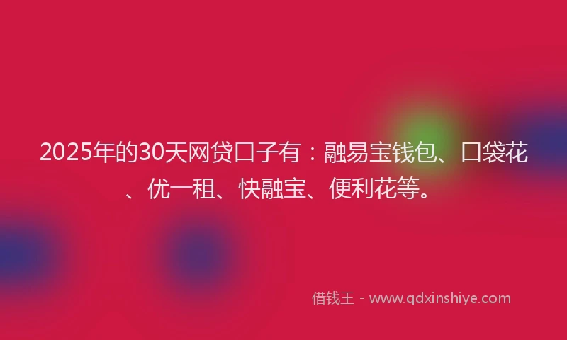 2025年的30天网贷口子有：融易宝钱包、口袋花、优一租、快融宝、便利花等。