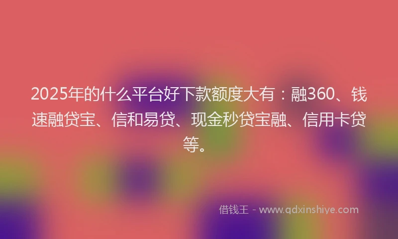 2025年的什么平台好下款额度大有：融360、钱速融贷宝、信和易贷、现金秒贷宝融、信用卡贷等。