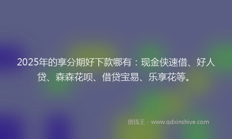 2025年的享分期好下款哪有：现金侠速借、好人贷、森森花呗、借贷宝易、乐享花等。