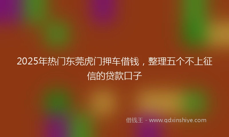 2025年热门东莞虎门押车借钱，整理五个不上征信的贷款口子