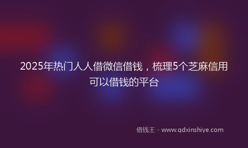 2025年热门人人借微信借钱，梳理5个芝麻信用可以借钱的平台