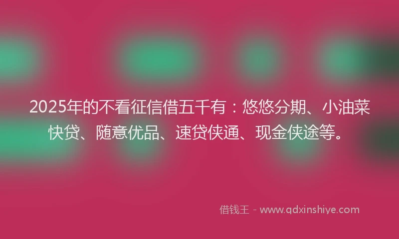 2025年的不看征信借五千有：悠悠分期、小油菜快贷、随意优品、速贷侠通、现金侠途等。