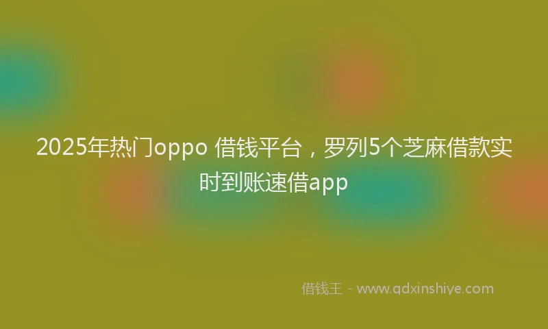 2025年热门oppo 借钱平台，罗列5个芝麻借款实时到账速借app