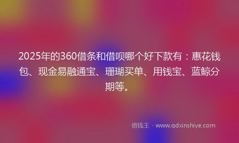 2025年的360借条和借呗哪个好下款有：惠花钱包、现金易融通宝、珊瑚买单、用钱宝、蓝鲸分期等。