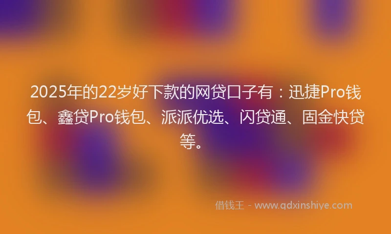2025年的22岁好下款的网贷口子有：迅捷Pro钱包、鑫贷Pro钱包、派派优选、闪贷通、固金快贷等。