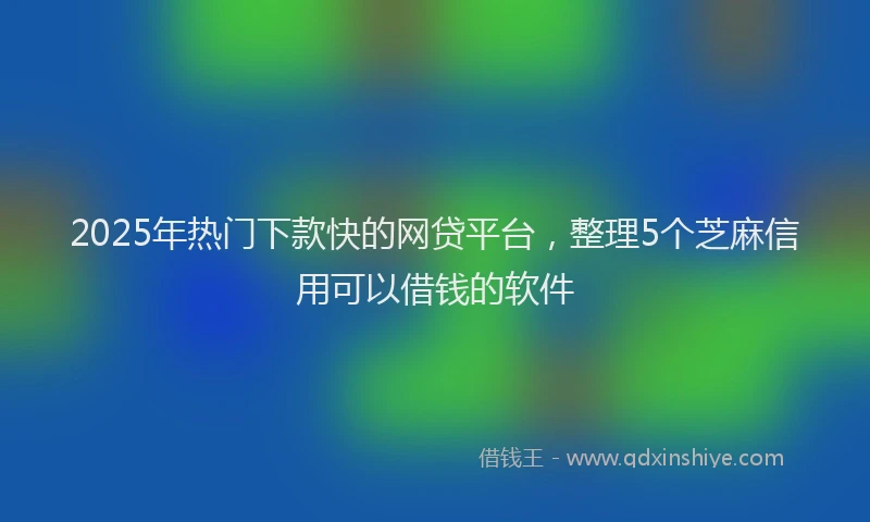 2025年热门下款快的网贷平台，整理5个芝麻信用可以借钱的软件