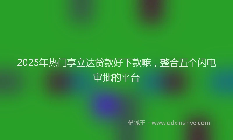 2025年热门享立达贷款好下款嘛，整合五个闪电审批的平台