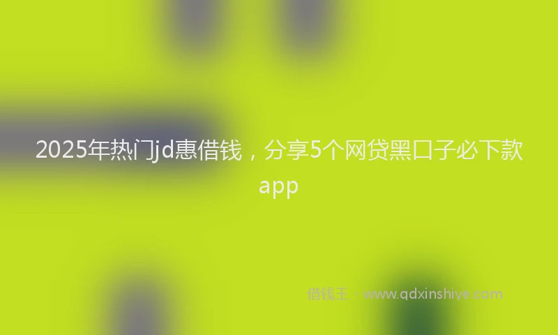 2025年热门jd惠借钱，分享5个网贷黑口子必下款app